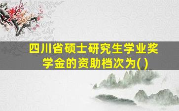 四川省硕士研究生学业奖学金的资助档次为( )